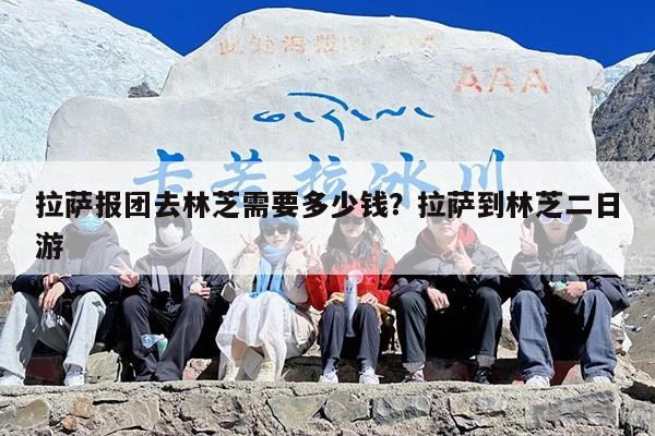 拉萨报团去林芝需要多少钱？拉萨到林芝二日游