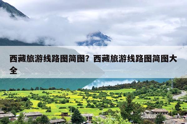 西藏旅游线路图简图？西藏旅游线路图简图大全