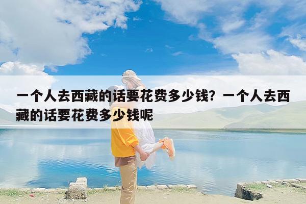 一个人去西藏的话要花费多少钱？一个人去西藏的话要花费多少钱呢