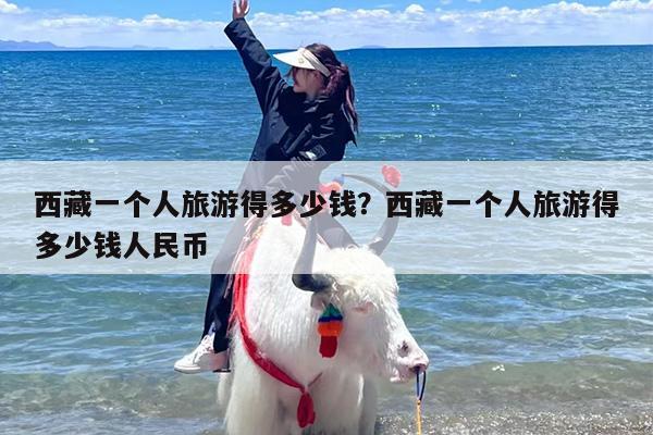 西藏一个人旅游得多少钱？西藏一个人旅游得多少钱人民币