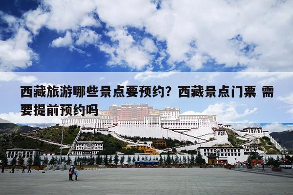 西藏旅游哪些景点要预约？西藏景点门票 需要提前预约吗