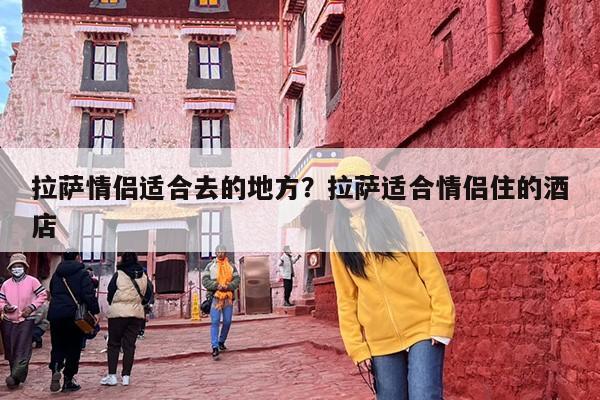 拉萨情侣适合去的地方？拉萨适合情侣住的酒店