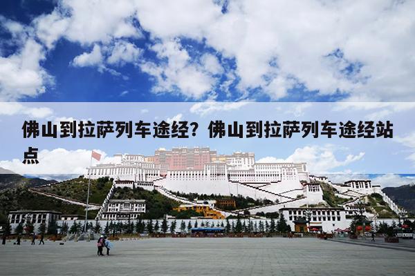 佛山到拉萨列车途经？佛山到拉萨列车途经站点