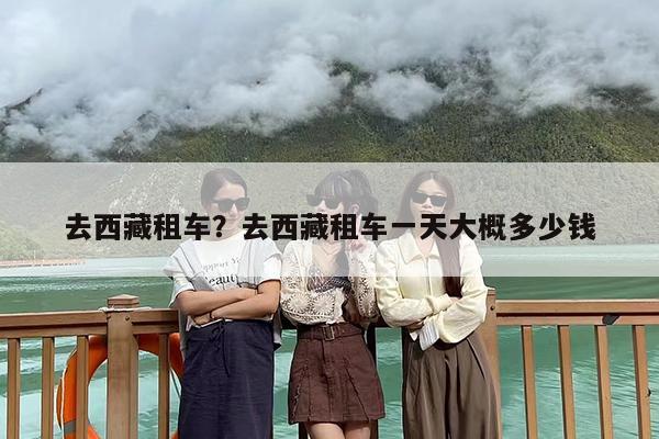 去西藏租车？去西藏租车一天大概多少钱