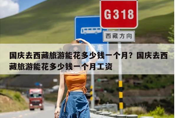 国庆去西藏旅游能花多少钱一个月？国庆去西藏旅游能花多少钱一个月工资