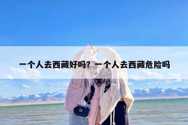一个人去西藏好吗？一个人去西藏危险吗
