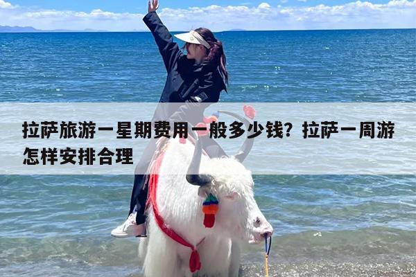 拉萨旅游一星期费用一般多少钱？拉萨一周游怎样安排合理