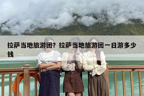 拉萨当地旅游团？拉萨当地旅游团一日游多少钱