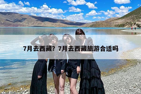 7月去西藏？7月去西藏旅游合适吗