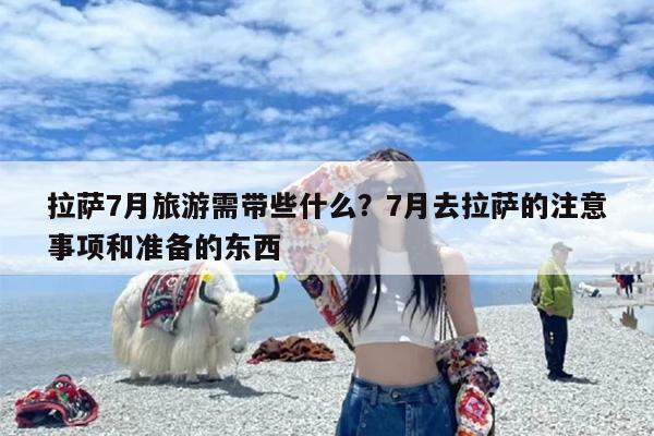 拉萨7月旅游需带些什么？7月去拉萨的注意事项和准备的东西