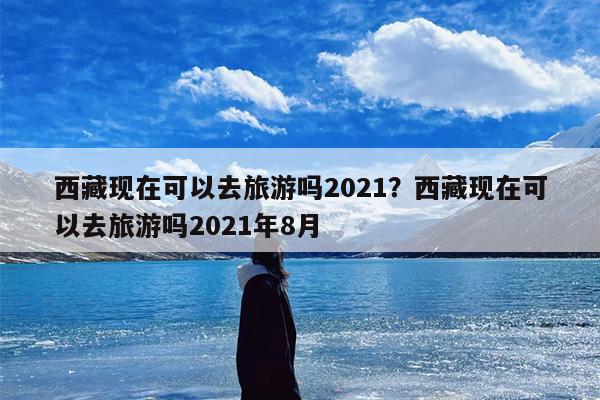 西藏现在可以去旅游吗2021？西藏现在可以去旅游吗2021年8月