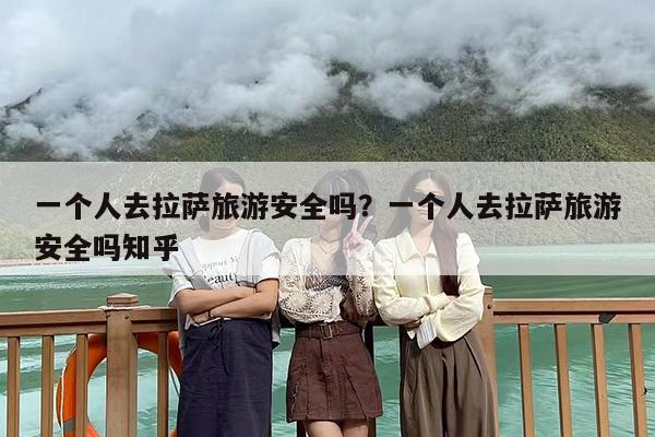 一个人去拉萨旅游安全吗？一个人去拉萨旅游安全吗知乎