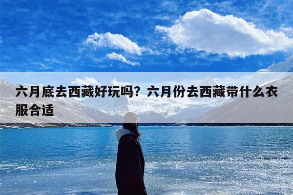 六月底去西藏好玩吗？六月份去西藏带什么衣服合适