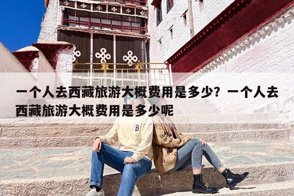一个人去西藏旅游大概费用是多少？一个人去西藏旅游大概费用是多少呢