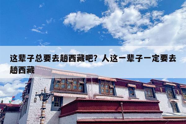这辈子总要去趟西藏吧？人这一辈子一定要去趟西藏