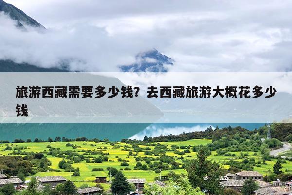 旅游西藏需要多少钱？去西藏旅游大概花多少钱
