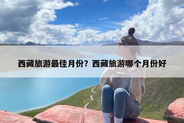 西藏旅游最佳月份？西藏旅游哪个月份好