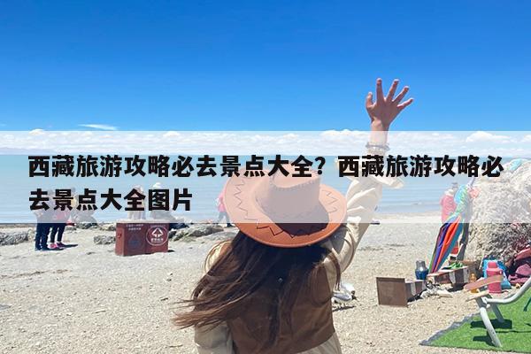 西藏旅游攻略必去景点大全？西藏旅游攻略必去景点大全图片-第1张图片