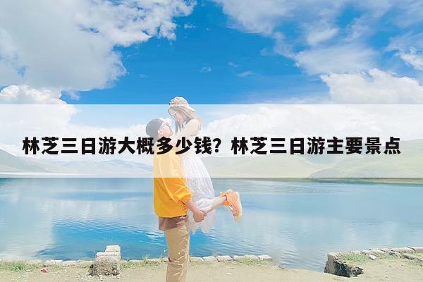 林芝三日游大概多少钱？林芝三日游主要景点