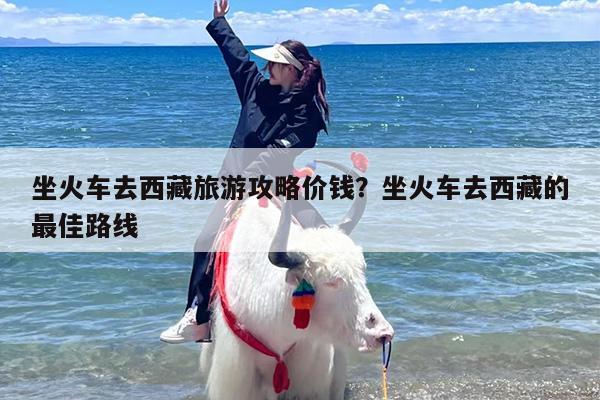 坐火车去西藏旅游攻略价钱？坐火车去西藏的最佳路线