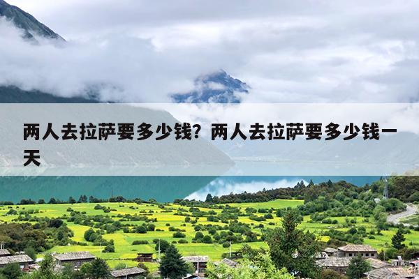 两人去拉萨要多少钱？两人去拉萨要多少钱一天