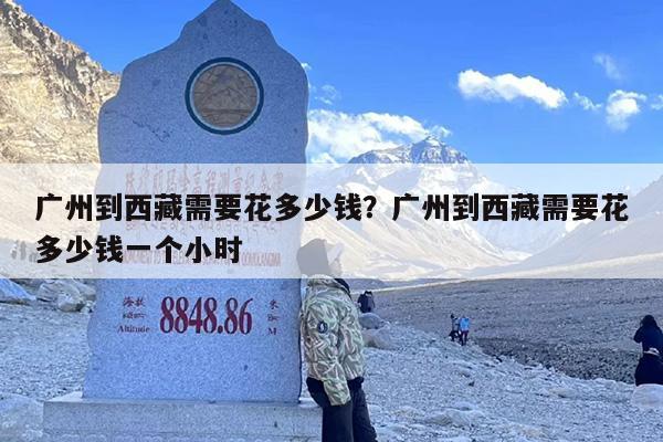 广州到西藏需要花多少钱？广州到西藏需要花多少钱一个小时