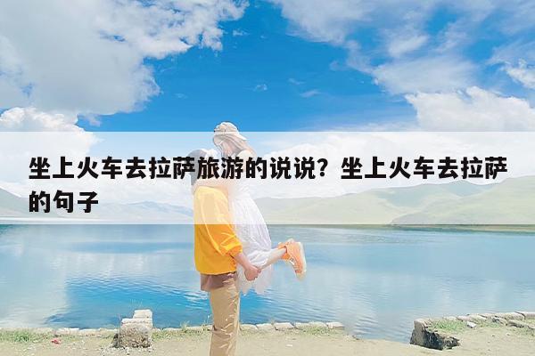 坐上火车去拉萨旅游的说说？坐上火车去拉萨的句子