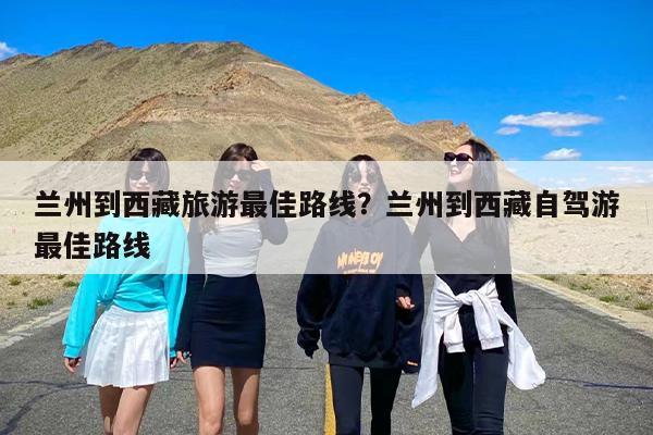 兰州到西藏旅游最佳路线？兰州到西藏自驾游最佳路线