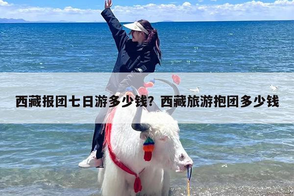 西藏报团七日游多少钱？西藏旅游抱团多少钱