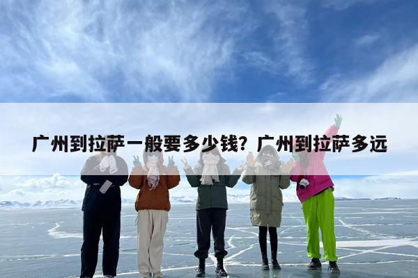 广州到拉萨一般要多少钱？广州到拉萨多远