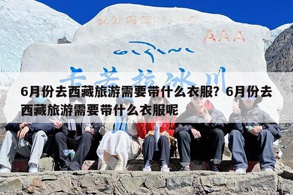 6月份去西藏旅游需要带什么衣服？6月份去西藏旅游需要带什么衣服呢