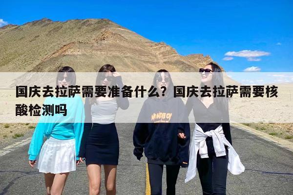 国庆去拉萨需要准备什么？国庆去拉萨需要核酸检测吗