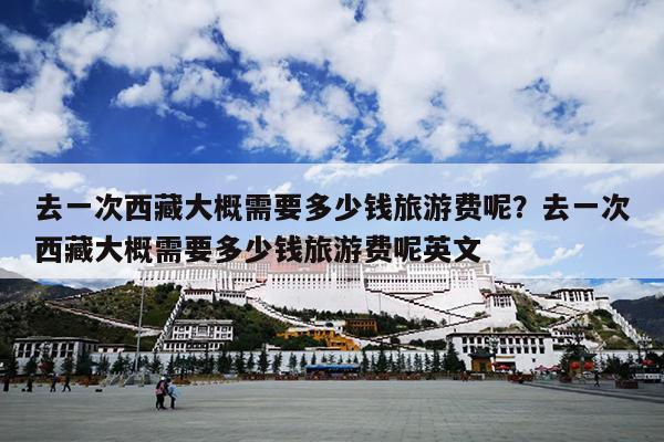 去一次西藏大概需要多少钱旅游费呢？去一次西藏大概需要多少钱旅游费呢英文