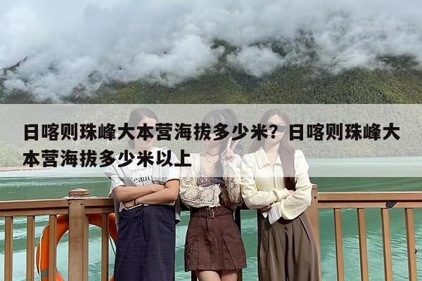 日喀则珠峰大本营海拔多少米？日喀则珠峰大本营海拔多少米以上