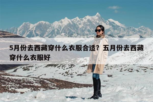 5月份去西藏穿什么衣服合适？五月份去西藏穿什么衣服好