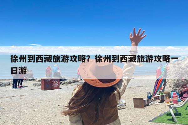 徐州到西藏旅游攻略？徐州到西藏旅游攻略一日游