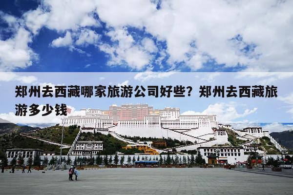 郑州去西藏哪家旅游公司好些？郑州去西藏旅游多少钱