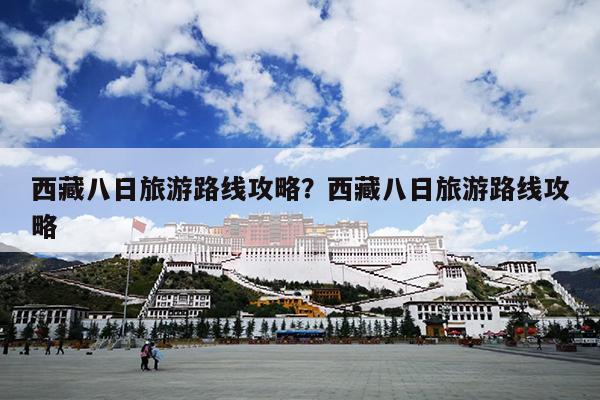 西藏八日旅游路线攻略？西藏八日旅游路线攻略