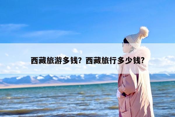 西藏旅游多钱？西藏旅行多少钱?