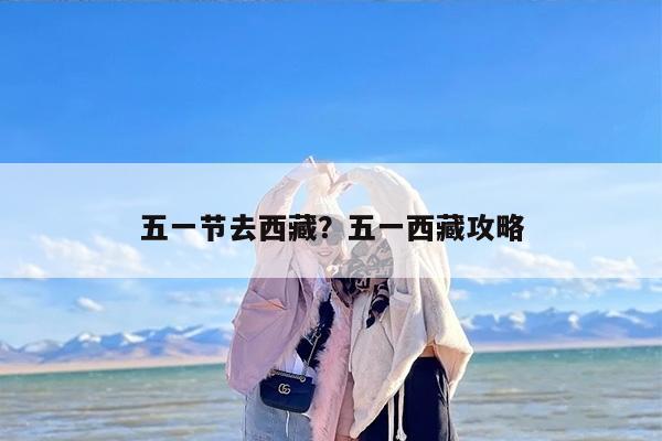 五一节去西藏？五一西藏攻略
