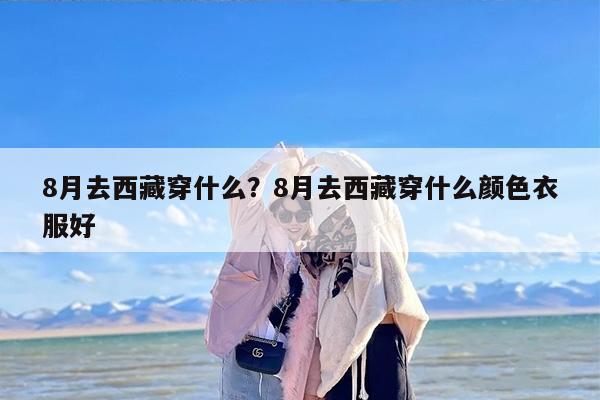 8月去西藏穿什么？8月去西藏穿什么颜色衣服好
