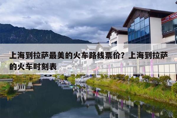 上海到拉萨最美的火车路线票价？上海到拉萨的火车时刻表