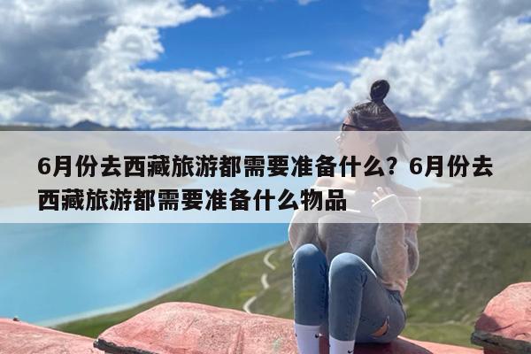 6月份去西藏旅游都需要准备什么？6月份去西藏旅游都需要准备什么物品