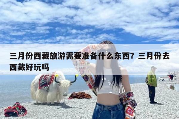 三月份西藏旅游需要准备什么东西？三月份去西藏好玩吗