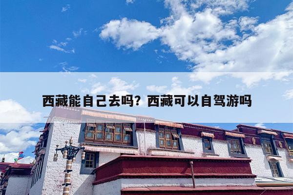 西藏能自己去吗？西藏可以自驾游吗