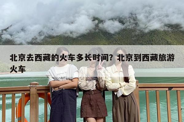 北京去西藏的火车多长时间？北京到西藏旅游火车