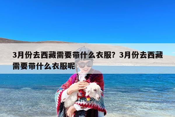 3月份去西藏需要带什么衣服？3月份去西藏需要带什么衣服呢
