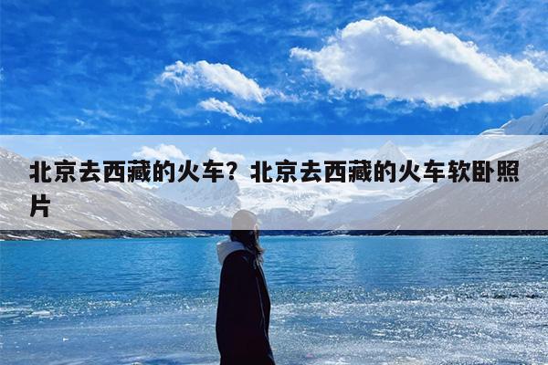北京去西藏的火车？北京去西藏的火车软卧照片