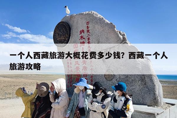 一个人西藏旅游大概花费多少钱？西藏一个人旅游攻略