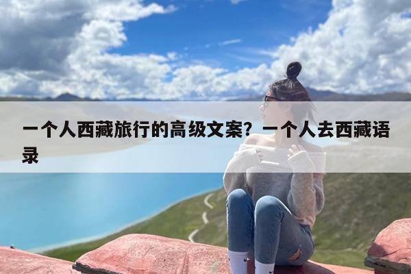 一个人西藏旅行的高级文案？一个人去西藏语录